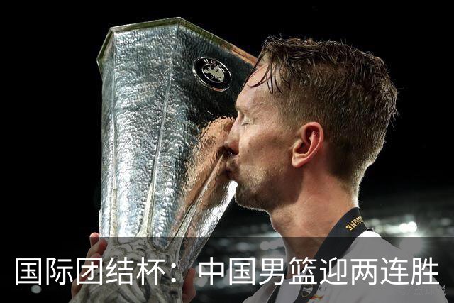 国际团结杯：中国男篮迎两连胜
