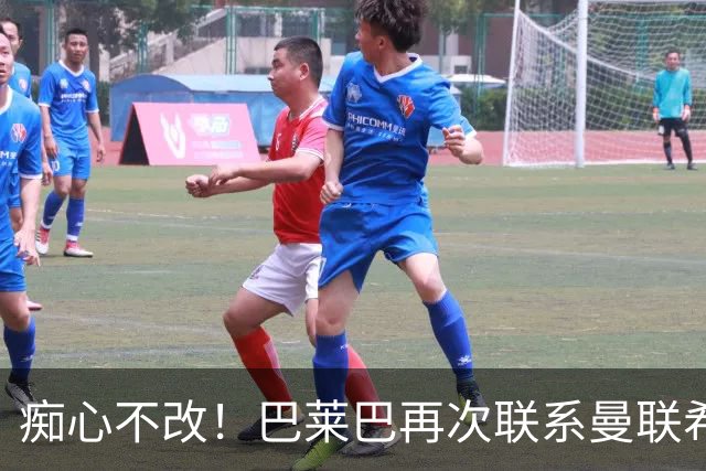 痴心不改！巴莱巴再次联系曼联希望加盟，拉爵团队仍梦想楚阿梅尼