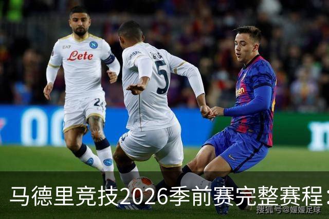 马德里竞技2026季前赛完整赛程：对手、日期及巡回安排