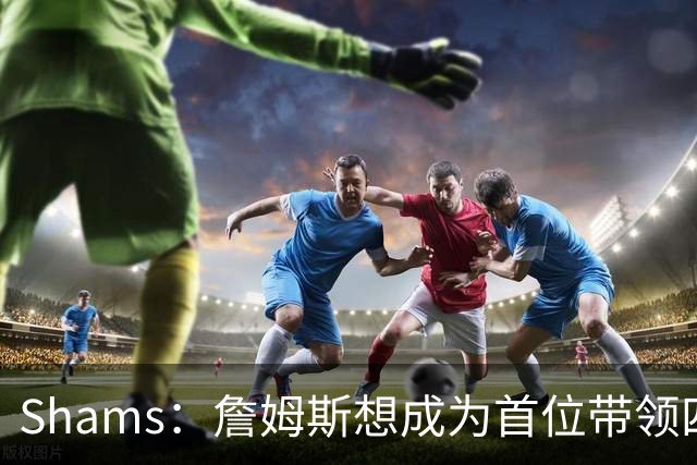 Shams：詹姆斯想成为首位带领四支球队夺冠的球员